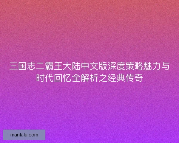 三国志二霸王大陆中文版深度策略魅力与时代回忆全解析之经典传奇