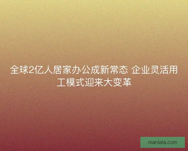 全球2亿人居家办公成新常态 企业灵活用工模式迎来大变革
