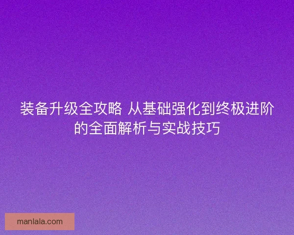 装备升级全攻略 从基础强化到终极进阶的全面解析与实战技巧