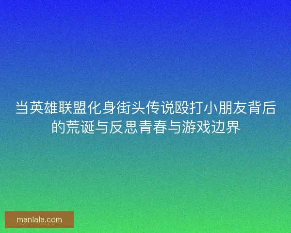 当英雄联盟化身街头传说殴打小朋友背后的荒诞与反思青春与游戏边界