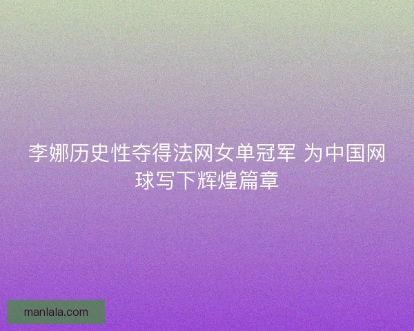 李娜历史性夺得法网女单冠军 为中国网球写下辉煌篇章