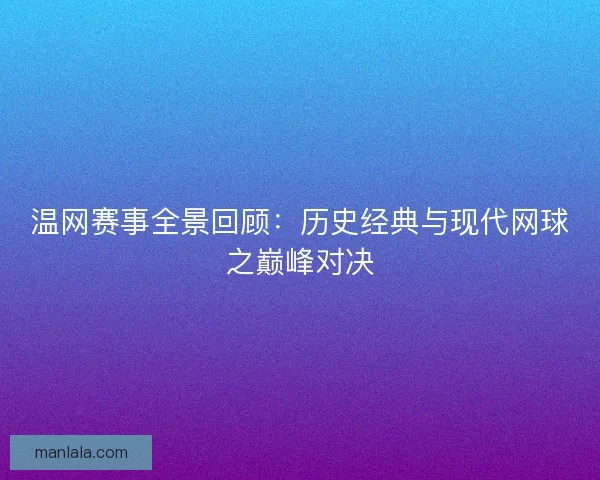 温网赛事全景回顾：历史经典与现代网球之巅峰对决