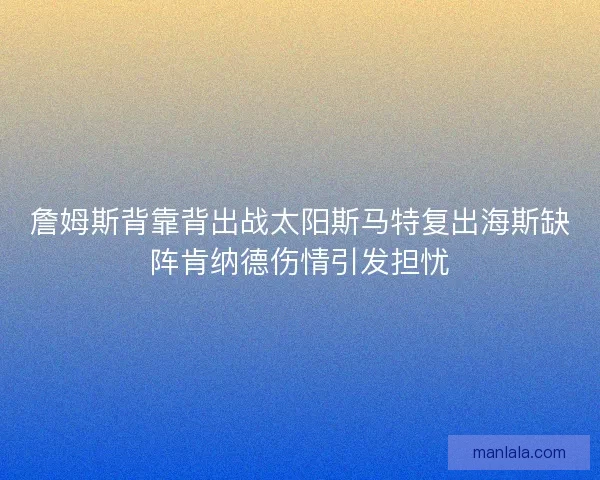 詹姆斯背靠背出战太阳斯马特复出海斯缺阵肯纳德伤情引发担忧