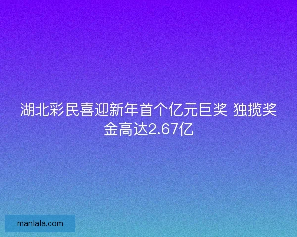 湖北彩民喜迎新年首个亿元巨奖 独揽奖金高达2.67亿