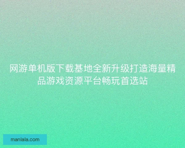 网游单机版下载基地全新升级打造海量精品游戏资源平台畅玩首选站