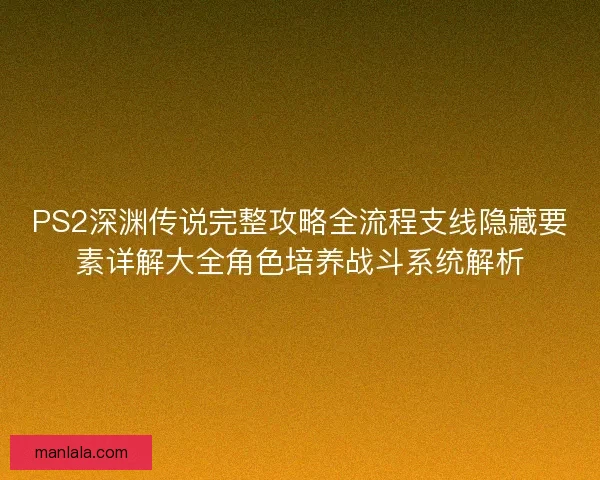 PS2深渊传说完整攻略全流程支线隐藏要素详解大全角色培养战斗系统解析