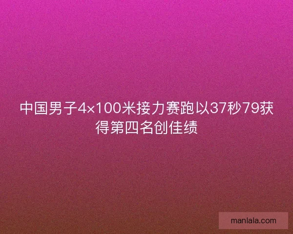 中国男子4×100米接力赛跑以37秒79获得第四名创佳绩