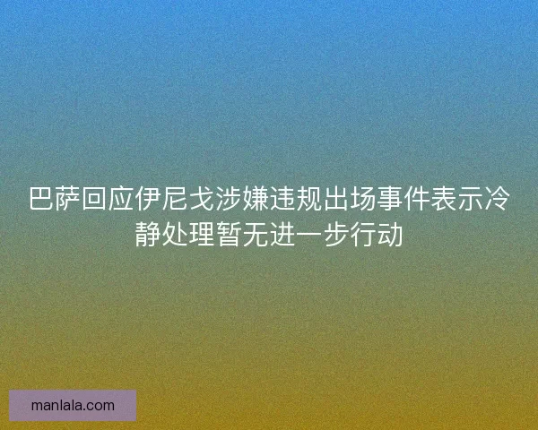 巴萨回应伊尼戈涉嫌违规出场事件表示冷静处理暂无进一步行动