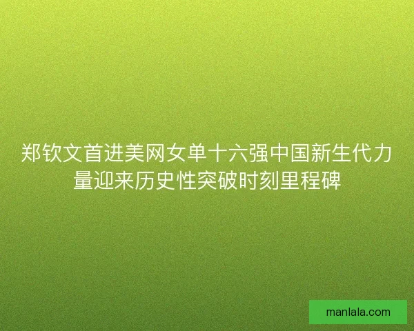 郑钦文首进美网女单十六强中国新生代力量迎来历史性突破时刻里程碑