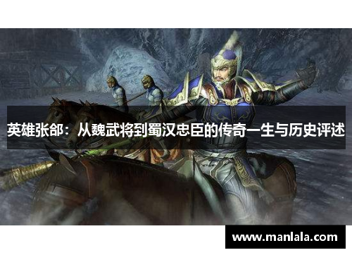 英雄张郃：从魏武将到蜀汉忠臣的传奇一生与历史评述