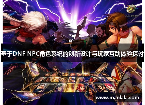 基于DNF NPC角色系统的创新设计与玩家互动体验探讨